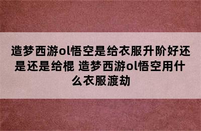 造梦西游ol悟空是给衣服升阶好还是还是给棍 造梦西游ol悟空用什么衣服渡劫